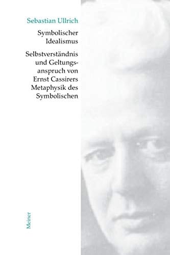 Symbolischer Idealismus Selbstverständnis und Geltungsanspruch von Ernst Cassirers Metaphysik des Symbolischen