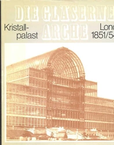 Die Gläserne Arche Kristallpalast London 1851 und 1854