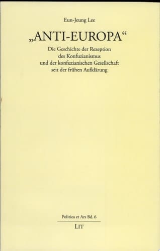 "Anti-Europa" die Geschichte der Rezeption des Konfuzianismus und der konfuzianischen Gesellschaft seit der frühen Aufklärung ; eine ideengeschichtliche Untersuchung unter besonderer Berücksichtigung der deutschen Entwicklung