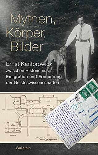 Mythen, Körper, Bilder Ernst Kantorowicz zwischen Historismus, Emigration und Erneuerung der Geisteswissenschaften