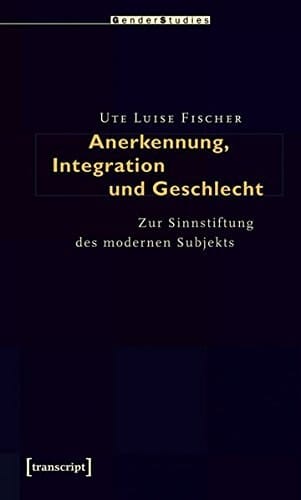 Anerkennung, Integration und Geschlecht zur Sinnstiftung des modernen Subjekts