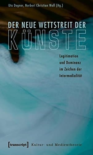 Der neue Wettstreit der Künste Legitimation und Dominanz im Zeichen der Intermedialität