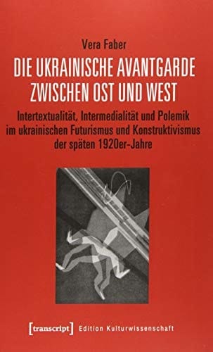 Die ukrainische Avantgarde zwischen Ost und West Intertextualität, Intermedialität und Polemik im ukrainischen Futurismus und Konstruktivismus der späten 1920er-Jahre