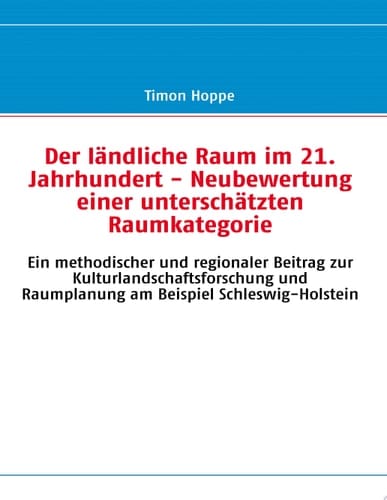 Der ländliche Raum im 21. Jahrhundert - Neubewertung einer unterschätzten Raumkategorie Ein methodischer und regionaler Beitrag zur Kulturlandschaftsforschung und Raumplanung am Beispiel Schleswig-Holstein
