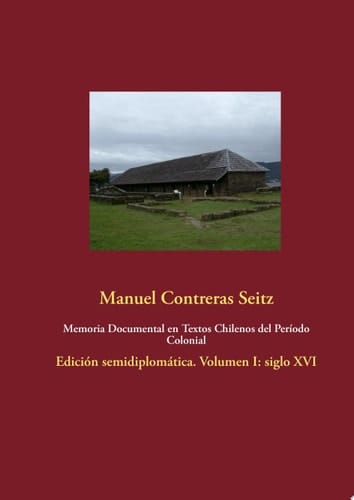 Memoria Documental en Textos Chilenos del Período Colonial Edición semidiplomática. Volumen I: siglo XVI