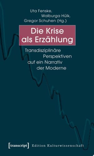 Die Krise als Erzählung Transdisziplinäre Perspektiven auf ein Narrativ der Moderne