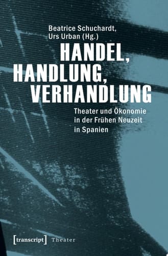 Handel, Handlung, Verhandlung Theater und Ökonomie in der Frühen Neuzeit in Spanien