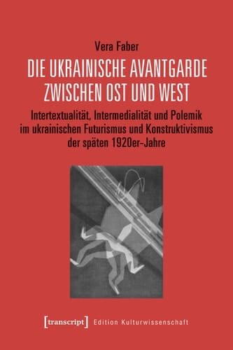 Die ukrainische Avantgarde zwischen Ost und West Intertextualität, Intermedialität und Polemik im ukrainischen Futurismus und Konstruktivismus der späten 1920er-Jahre