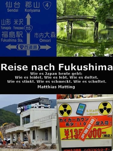 Reise nach Fukushima Wie es Japan heute geht: Wie es leidet. Wie es lebt. Wie es duftet. Wie es stinkt. Wie es schmeckt. Wie es schuftet.