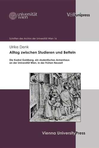 Alltag zwischen Studieren und Betteln Die Kodrei Goldberg, ein studentisches Armenhaus an der Universität Wien, in der Frühen Neuzeit