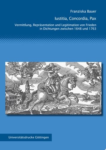 Iustitia, Concordia, Pax Vermittlung, Repräsentation und Legitimation von Frieden in Dichtungen zwischen 1648 und 1763