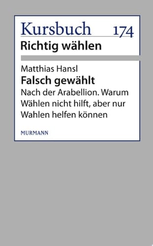 Falsch gewählt Nach der Arabellion. Warum Wählen nicht hilft, aber nur Wahlen helfen können