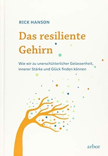 Das resiliente Gehirn wie wir zu unerschütterlicher Gelassenheit, innerer Stärke und Glück finden können