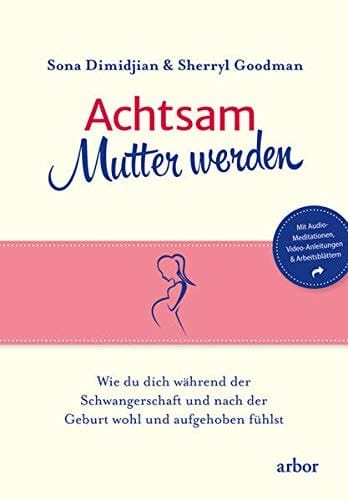 Achtsam Mutter werden wie du dich während der Schwangerschaft und nach der Geburt wohl und aufgehoben fühlst : mit Audio-Meditationen, Video-Anleitungen und Arbeitsblättern