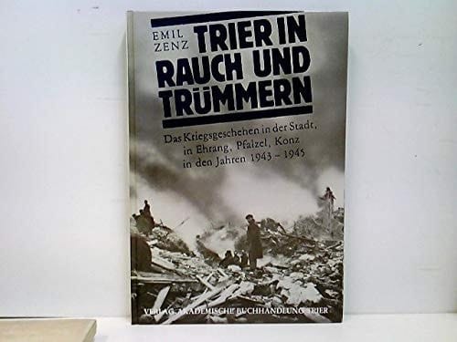 Trier in Rauch und Trümmern das Kriegsgeschehen in der Stadt, in Ehrang, Pfalzel, Konz in den Jahren 1943-1945