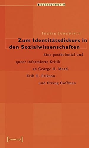 Zum Identitätsdiskurs in den Sozialwissenschaften eine postkolonial und queer informierte Kritik an George H. Mead, Erik H. Erikson und Erving Goffman