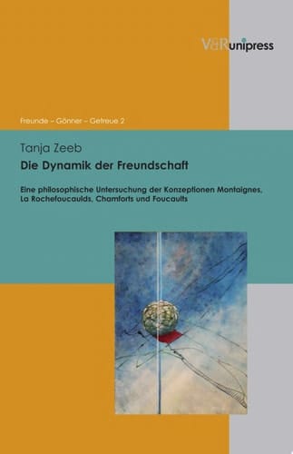 Die Dynamik der Freundschaft eine philosophische Untersuchung der Konzeptionen Montaignes, La Rochefoucaulds, Chamforts und Foucaults