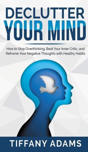 Declutter Your Mind How to Stop Overthinking, Beat Your Inner Critic, and Reframe Your Negative Thoughts with Healthy Habits