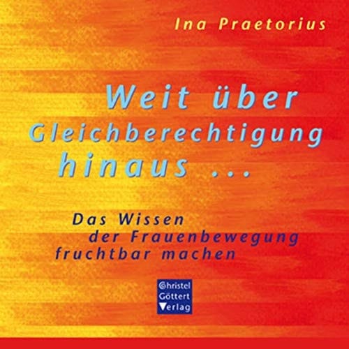 Weit über Gleichberechtigung hinaus ... das Wissen der Frauenbewegung fruchtbar machen