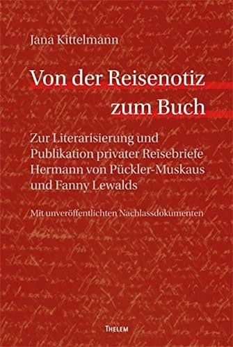 Von der Reisenotiz zum Buch zur Literarisierung und Publikation privater Reisebriefe Hermann von Pückler-Muskaus und Fanny Lewalds ; mit unveröffentlichten Nachlassdokumenten