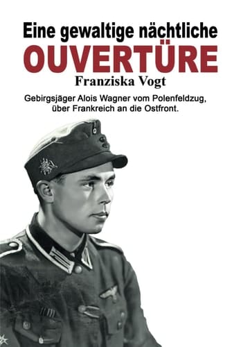 Eine gewaltige nächtliche Ouvertüre: Gebirgsjäger Alois Wagner vom Polenfeldzug über Frankreich an die Ostfront (Deutsche Soldaten-Biografien) (German Edition)