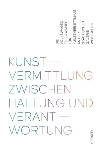 Kunstvermittlung zwischen Haltung und Verantwortung das Volkswagen Fellowship für Kunstvermittlung an der Städtischen Galerie Wolfsburg