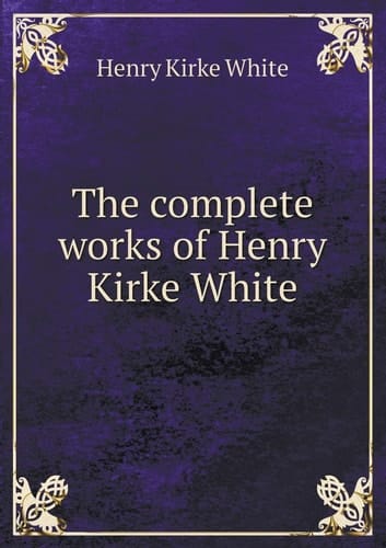 The complete works of Henry Kirke White