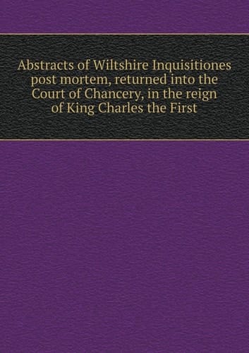 Abstracts of Wiltshire Inquisitiones post mortem, returned into the Court of Chancery, in the reign of King Charles the First