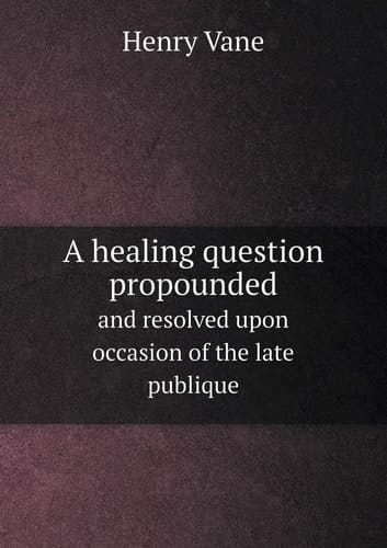 A healing question propounded and resolved upon occasion of the late publique