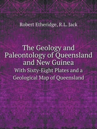 The Geology and Paleontology of Queensland and New Guinea With Sixty-Eight Plates and a Geological Map of Queensland