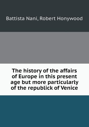 The history of the affairs of Europe in this present age but more particularly of the republick of Venice