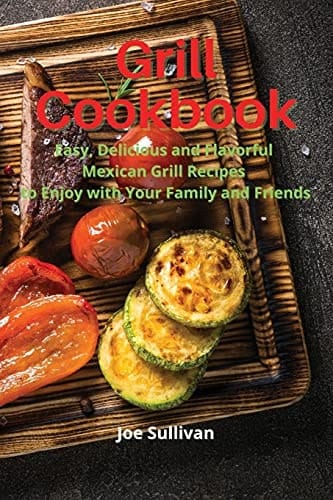 Grill Cookbook Easy, Delicious and Flavorful Mexican Grill Recipes to Enjoy with Your Family and Friends