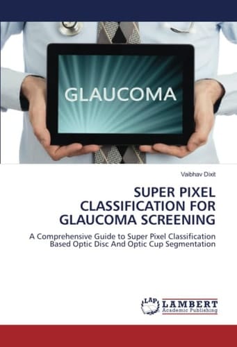 SUPER PIXEL CLASSIFICATION FOR GLAUCOMA SCREENING: A Comprehensive Guide to Super Pixel Classification Based Optic Disc And Optic Cup Segmentation