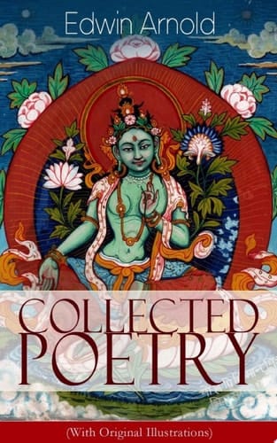 Collected Poetry of Edwin Arnold (With Original Illustrations) Collected Poems on Eastern Philosophy and Buddhism, from The Light of Asia to The Song Celestial