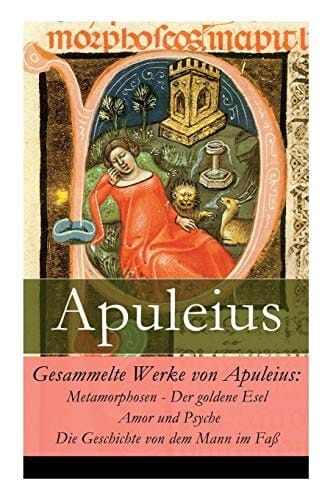 Gesammelte Werke Von Apuleius Metamorphosen - Der Goldene Esel + Amor und Psyche + Die Geschichte Von Dem Mann Im Faß
