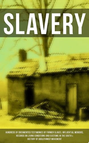SLAVERY: Hundreds of Documented Testimonies of Former Slaves, Influential Memoirs, Records on Living Conditions and Customs in the South & History of Abolitionist Movement
