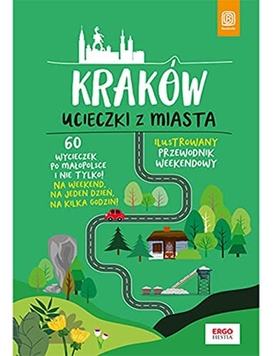 Kraków ucieczki z miasta : 60 wycieczek po Małopolsce i nie tylko : ilustrowany przewodnik weekendowy