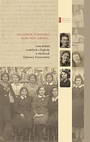 Szczęście posiadać dom pod ziemią ... losy kobiet ocalałych z Zagłady w okolicach Dąbrowy Tarnowskiej