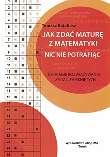 Jak zdać maturę z matematyki, nic nie potrafiąc strategie rozwiązywania zadań zamkniętych