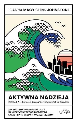 Aktywna nadzieja jak spojrzeć prawdzie w oczy i w kreatywny sposób sprostać katastrofie, w której uczestniczymy