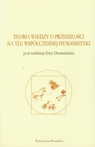Teoria wiedzy o przeszłości na tle współczesnej humanistyki antologia