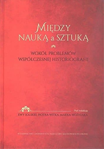 Między nauką a sztuką wokół problemów współczesnej historiografii