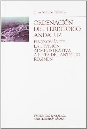 Ordenación del territorio andaluz fisonomía de la división administrativa a fines del Antiguo Régimen