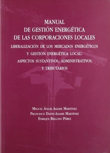 Manual de gestión energética de las corporaciones locales liberalización de los mercados energéticos y gestión energética local : aspectos sustantivos, administrativos y tributarios