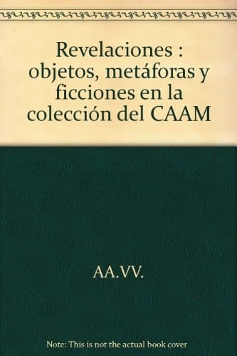 Revelaciones objetos, metáforas y ficciones en la colección del CAAM : Centro Atlántico de Arte Moderno, Sala San Antonio Abad, Las Palmas de Gran Canaria, 16 de diciembre de 2011-12 de febrero de 2012