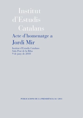 Acte d'homenatge a Jordi Mir : Institut d'Estudis Catalans Sala Prat de la Riba, 9 de juny de 2010 / Edició a cura de Joan Anton Rabella