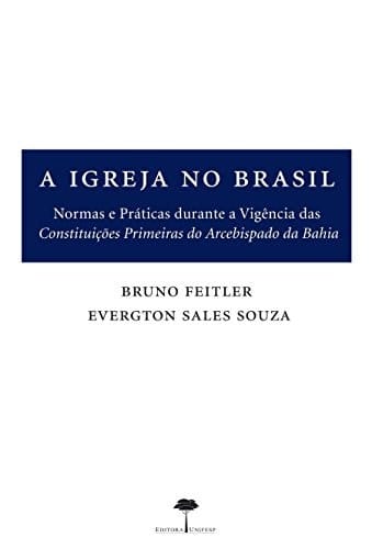 A igreja no Brasil normas e práticas durante a vigência das Constituições primeiras do Arcebispado da Bahia