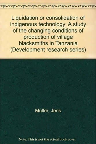 Liquidation Or Consolidation of Indigenous Technology A Study of the Changing Conditions of Production of Village Blacksmiths in Tanzania