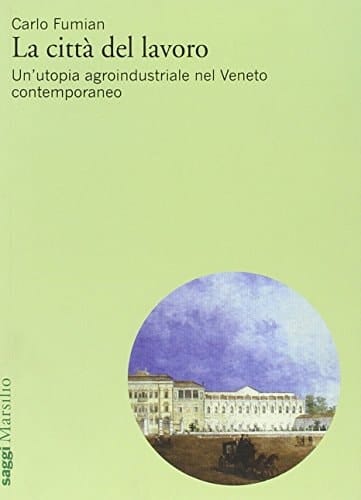 La città del lavoro un'utopia agroindustriale nel Veneto contemporaneo