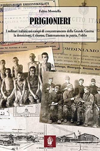 Prigionieri i militari italiani nei campi di concentramento della Grande Guerra : la detenzione, il ritorno, l'internamento in patria, l'oblio